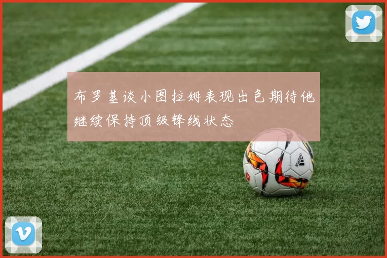 布罗基谈小图拉姆表现出色期待他继续保持顶级锋线状态