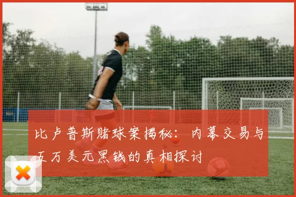 比卢普斯赌球案揭秘：内幕交易与五万美元黑钱的真相探讨