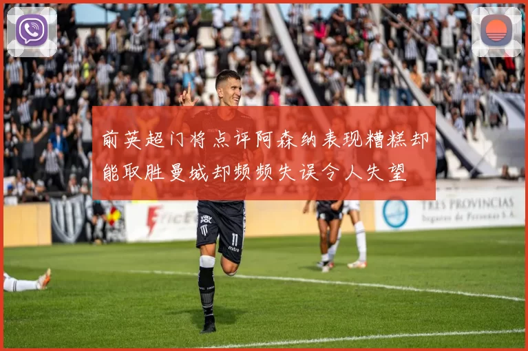 前英超门将点评阿森纳表现糟糕却能取胜曼城却频频失误令人失望