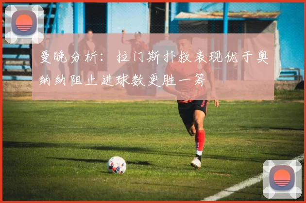 曼晚分析：拉门斯扑救表现优于奥纳纳阻止进球数更胜一筹
