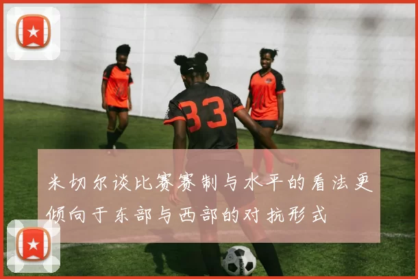 米切尔谈比赛赛制与水平的看法更倾向于东部与西部的对抗形式