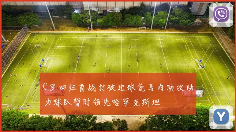 C罗回归首战打破进球荒马内助攻助力球队暂时领先哈萨克斯坦
