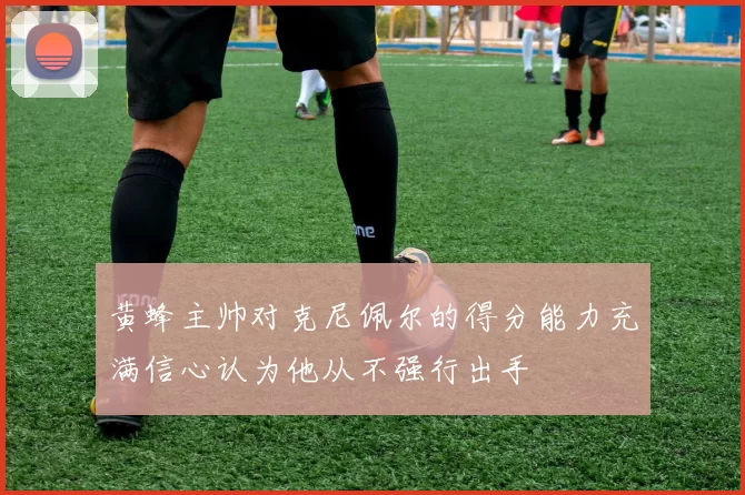 黄蜂主帅对克尼佩尔的得分能力充满信心认为他从不强行出手