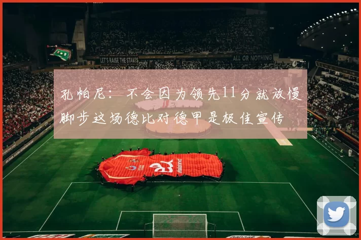 孔帕尼：不会因为领先11分就放慢脚步这场德比对德甲是极佳宣传