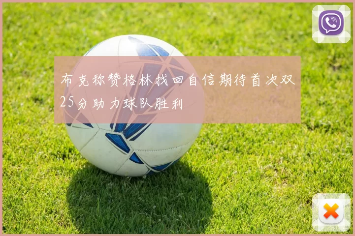 布克称赞格林找回自信期待首次双25分助力球队胜利