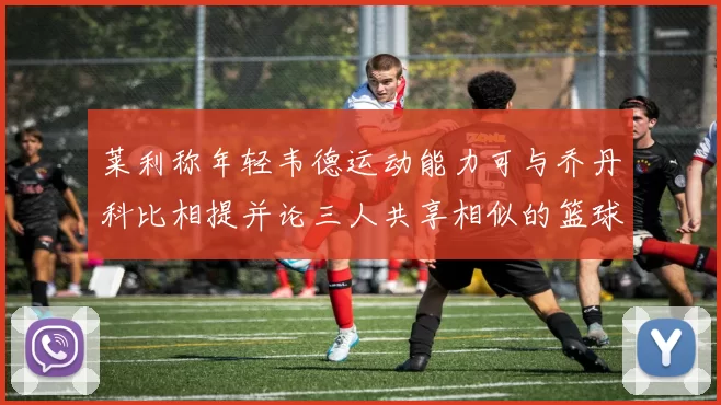莱利称年轻韦德运动能力可与乔丹科比相提并论三人共享相似的篮球DNA