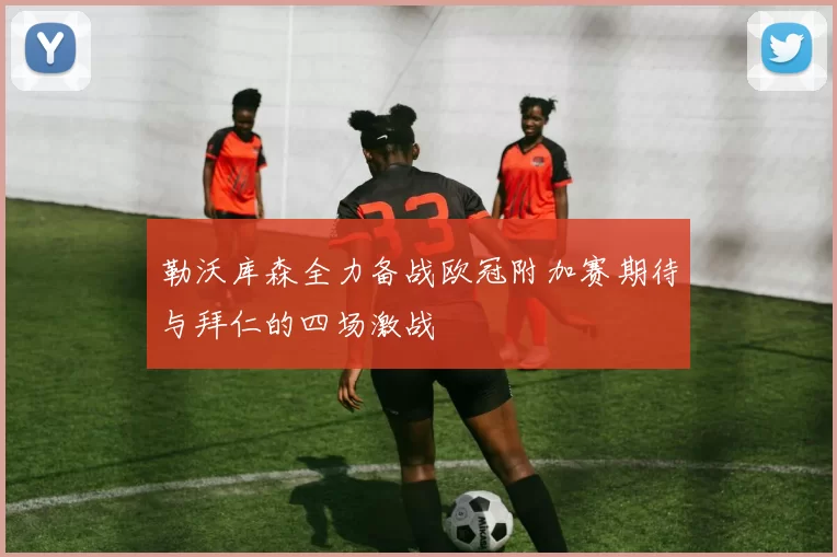 勒沃库森全力备战欧冠附加赛期待与拜仁的四场激战