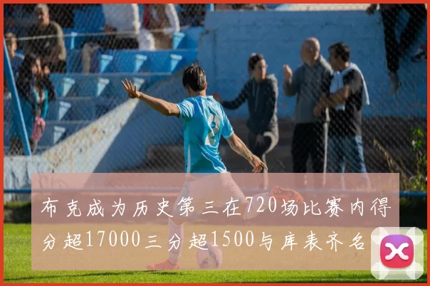 布克成为历史第三在720场比赛内得分超17000三分超1500与库表齐名