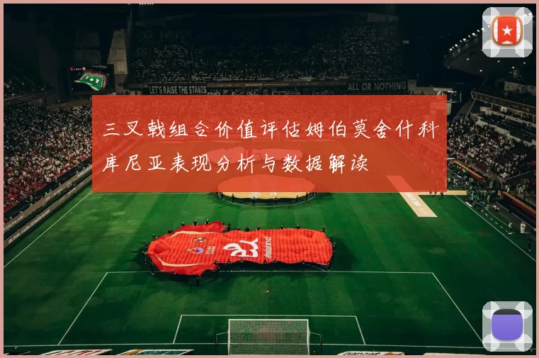 三叉戟组合价值评估姆伯莫舍什科库尼亚表现分析与数据解读