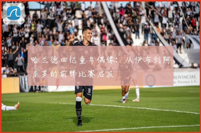 哈兰德回忆童年偶像：从伊布到阿圭罗的前锋比赛启发