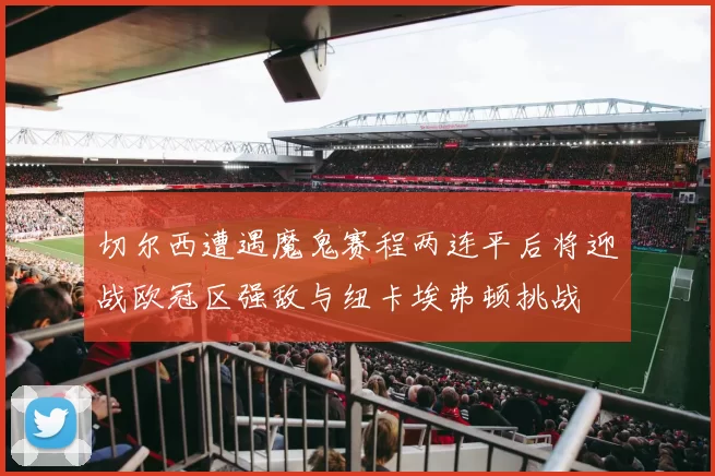 切尔西遭遇魔鬼赛程两连平后将迎战欧冠区强敌与纽卡埃弗顿挑战