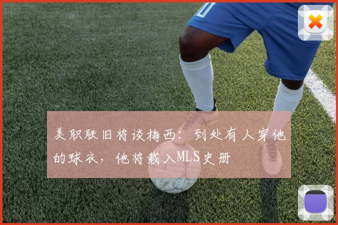 美职联旧将谈梅西：到处有人穿他的球衣，他将载入MLS史册