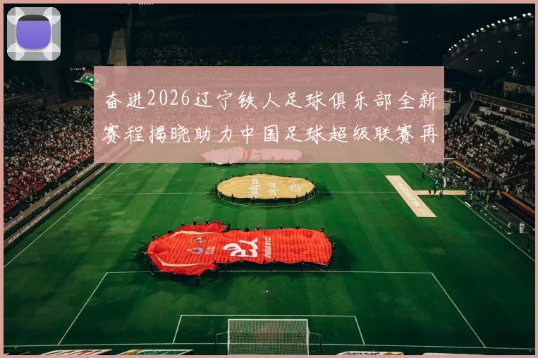奋进2026辽宁铁人足球俱乐部全新赛程揭晓助力中国足球超级联赛再创辉煌
