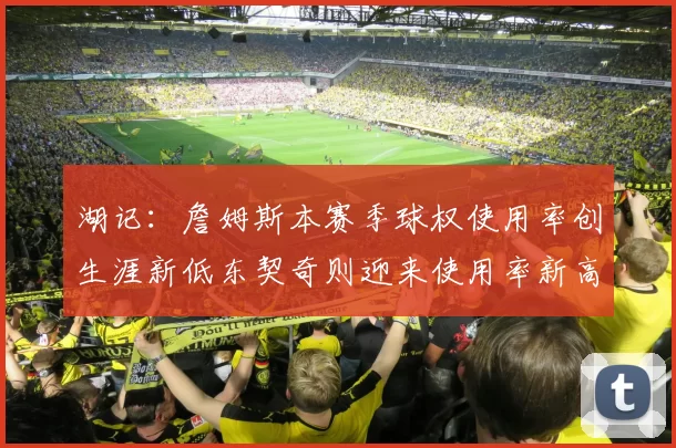 湖记：詹姆斯本赛季球权使用率创生涯新低东契奇则迎来使用率新高