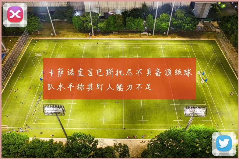 卡萨诺直言巴斯托尼不具备顶级球队水平称其盯人能力不足