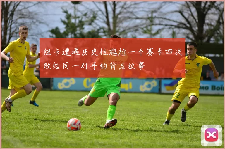 纽卡遭遇历史性尴尬一个赛季四次败给同一对手的背后故事