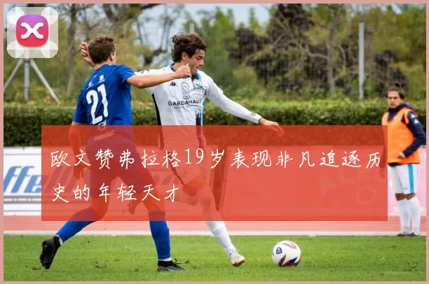 欧文赞弗拉格19岁表现非凡追逐历史的年轻天才